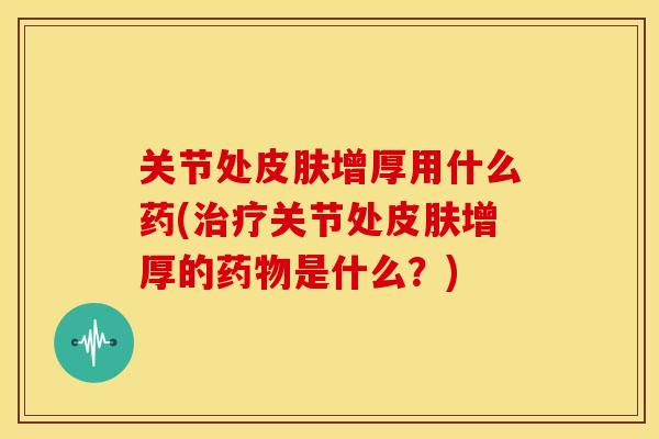 关节处皮肤增厚用什么药(治疗关节处皮肤增厚的药物是什么？)
