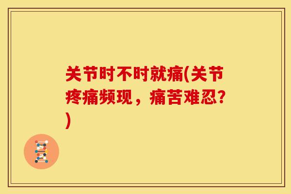 关节时不时就痛(关节疼痛频现，痛苦难忍？)