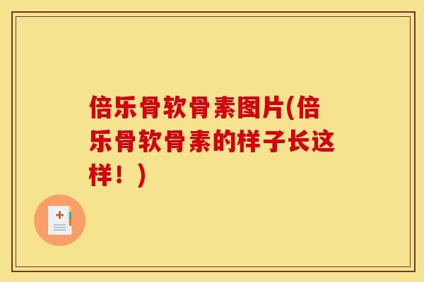 倍乐骨软骨素图片(倍乐骨软骨素的样子长这样！)