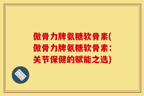 傲骨力牌氨糖软骨素(傲骨力牌氨糖软骨素：关节保健的赋能之选)