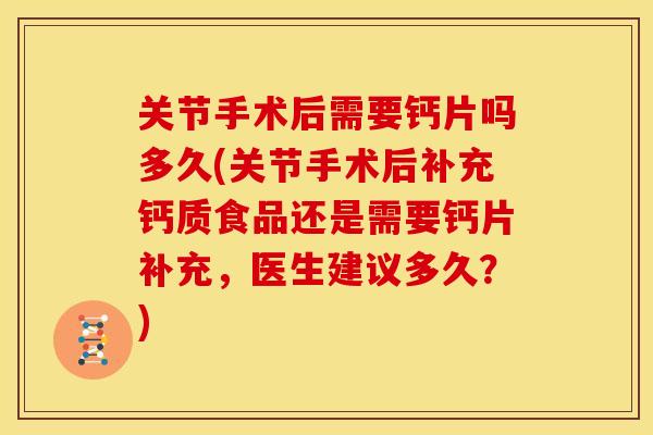 关节手术后需要钙片吗多久(关节手术后补充钙质食品还是需要钙片补充，医生建议多久？)
