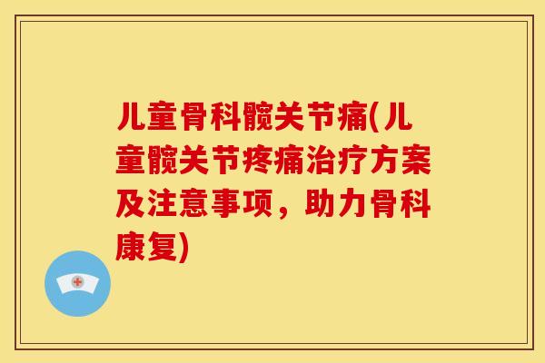 儿童骨科髋关节痛(儿童髋关节疼痛治疗方案及注意事项，助力骨科康复)
