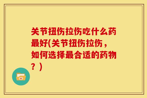 关节扭伤拉伤吃什么药最好(关节扭伤拉伤，如何选择最合适的药物？)