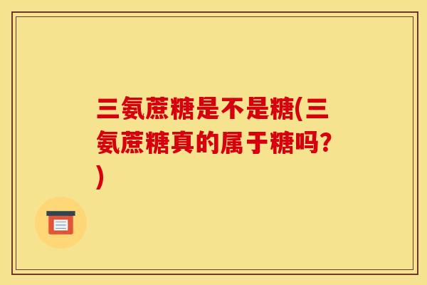 三氨蔗糖是不是糖(三氨蔗糖真的属于糖吗？)