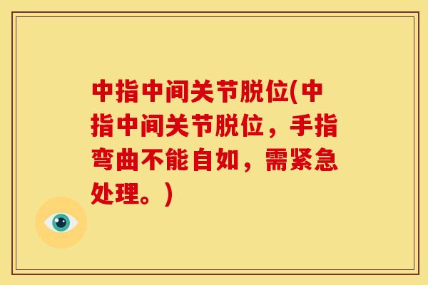 中指中间关节脱位(中指中间关节脱位，手指弯曲不能自如，需紧急处理。)