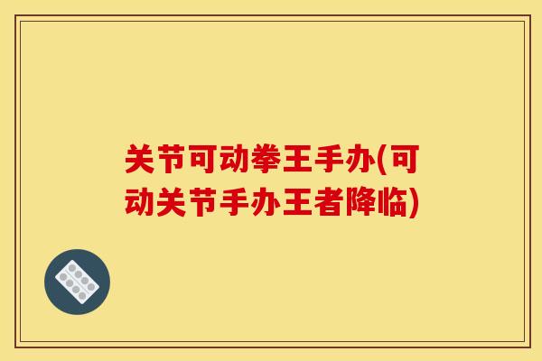 关节可动拳王手办(可动关节手办王者降临)