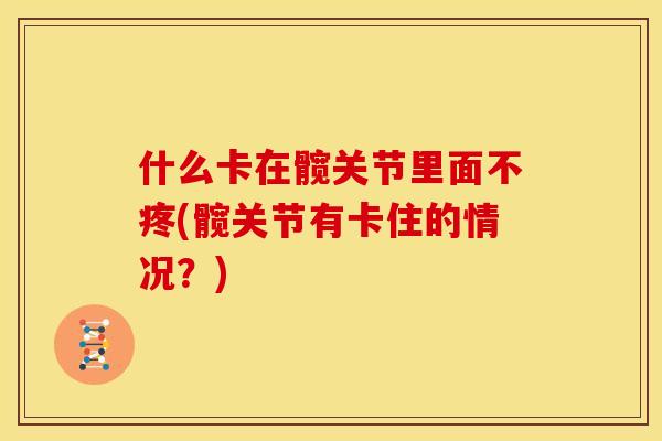 什么卡在髋关节里面不疼(髋关节有卡住的情况？)