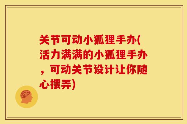 关节可动小狐狸手办(活力满满的小狐狸手办，可动关节设计让你随心摆弄)