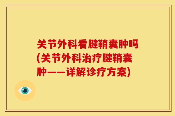 关节外科看腱鞘囊肿吗(关节外科治疗腱鞘囊肿——详解诊疗方案)