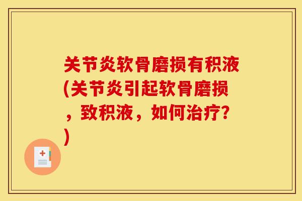 关节炎软骨磨损有积液(关节炎引起软骨磨损，致积液，如何治疗？)