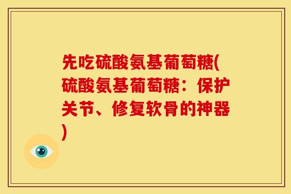 先吃硫酸氨基葡萄糖(硫酸氨基葡萄糖：保护关节、修复软骨的神器)