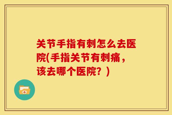 关节手指有刺怎么去医院(手指关节有刺痛，该去哪个医院？)