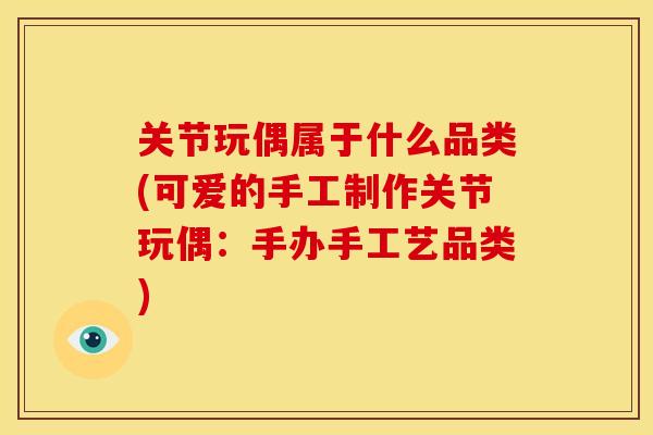 关节玩偶属于什么品类(可爱的手工制作关节玩偶：手办手工艺品类)