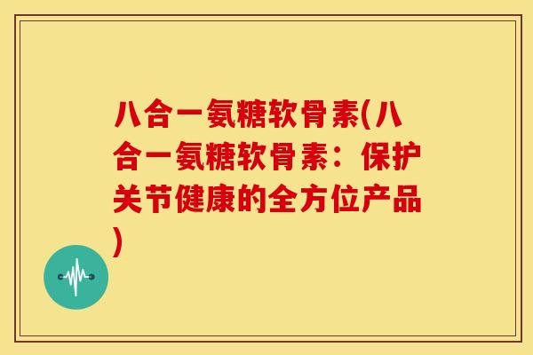 八合一氨糖软骨素(八合一氨糖软骨素：保护关节健康的全方位产品)