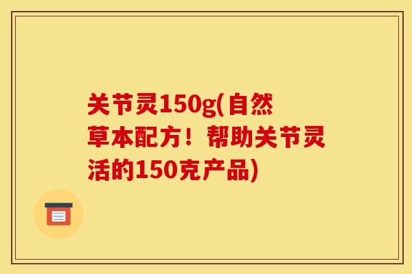 关节灵150g(自然草本配方！帮助关节灵活的150克产品)