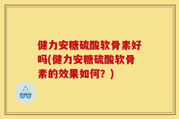 健力安糖硫酸软骨素好吗(健力安糖硫酸软骨素的效果如何？)