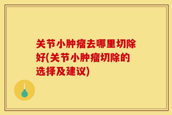 关节小肿瘤去哪里切除好(关节小肿瘤切除的选择及建议)