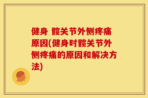 健身 髋关节外侧疼痛原因(健身时髋关节外侧疼痛的原因和解决方法)