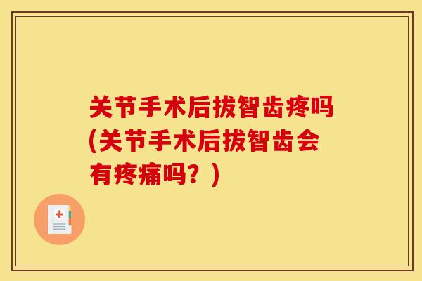 关节手术后拔智齿疼吗(关节手术后拔智齿会有疼痛吗？)