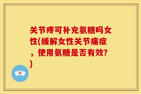 关节疼可补充氨糖吗女性(缓解女性关节痛症，使用氨糖是否有效？)