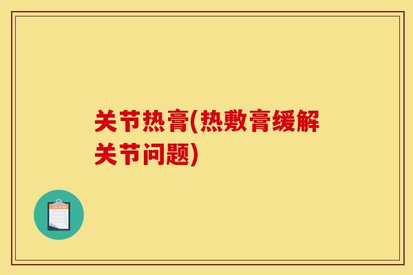 关节热膏(热敷膏缓解关节问题)