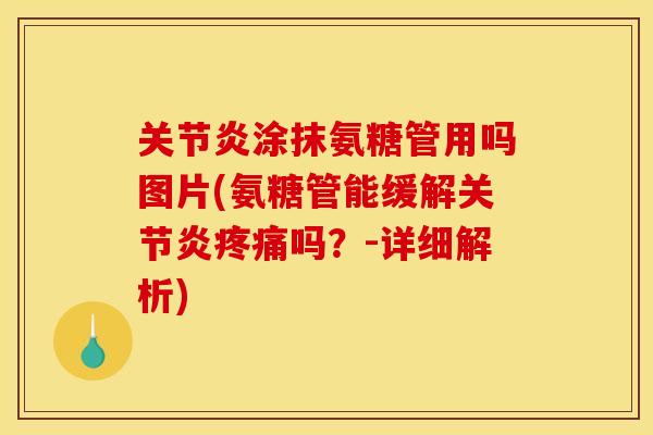 关节炎涂抹氨糖管用吗图片(氨糖管能缓解关节炎疼痛吗？-详细解析)
