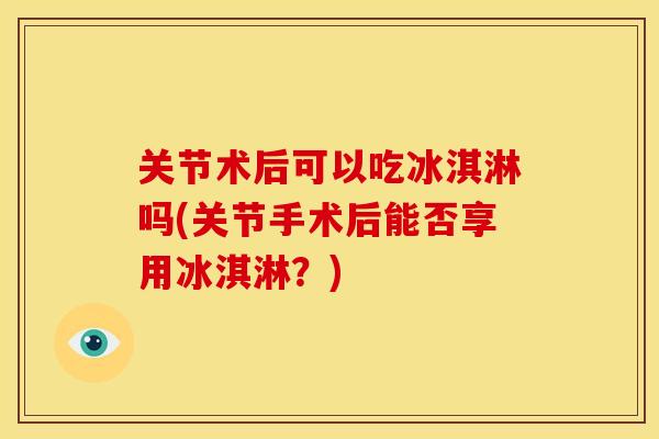 关节术后可以吃冰淇淋吗(关节手术后能否享用冰淇淋？)