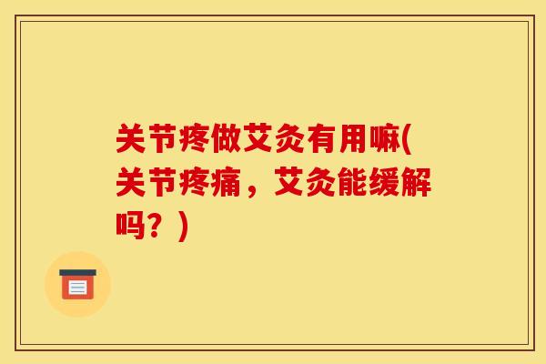 关节疼做艾灸有用嘛(关节疼痛，艾灸能缓解吗？)