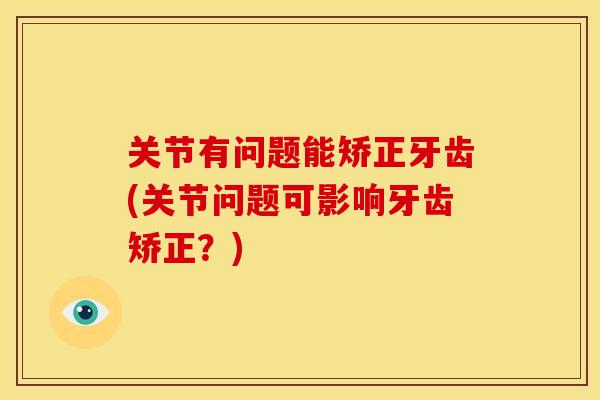 关节有问题能矫正牙齿(关节问题可影响牙齿矫正？)