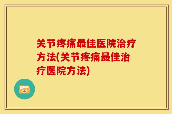 关节疼痛最佳医院治疗方法(关节疼痛最佳治疗医院方法)