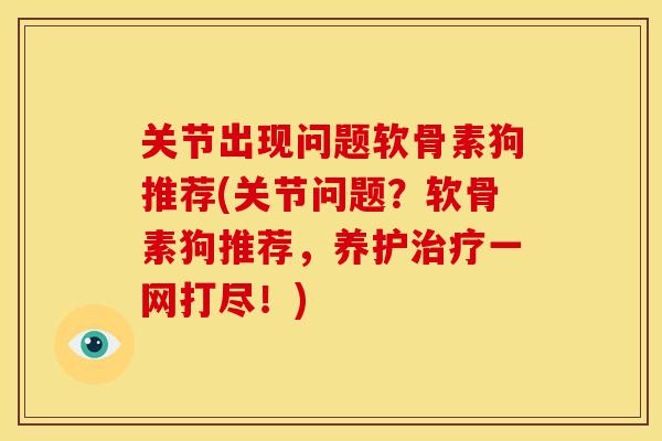 关节出现问题软骨素狗推荐(关节问题？软骨素狗推荐，养护治疗一网打尽！)