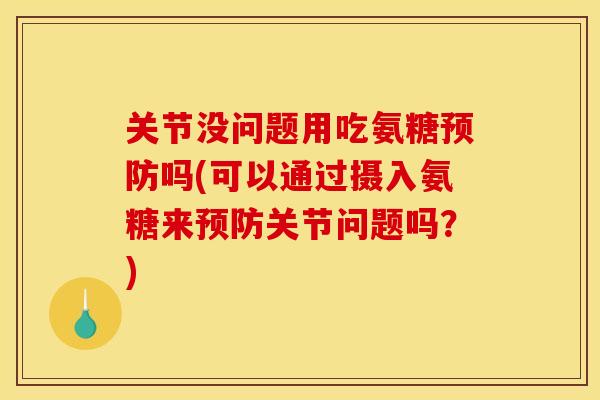 关节没问题用吃氨糖预防吗(可以通过摄入氨糖来预防关节问题吗？)