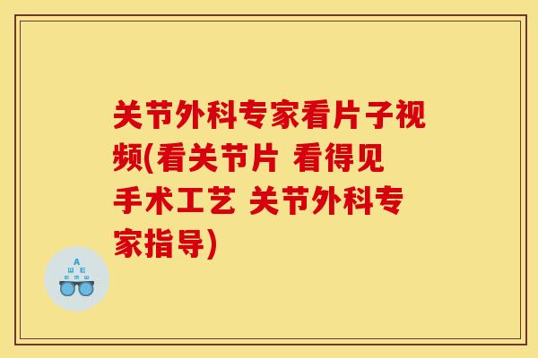 关节外科专家看片子视频(看关节片 看得见手术工艺 关节外科专家指导)