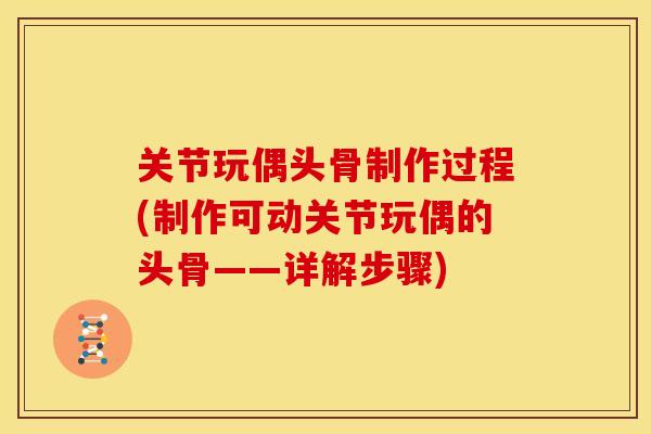 关节玩偶头骨制作过程(制作可动关节玩偶的头骨——详解步骤)