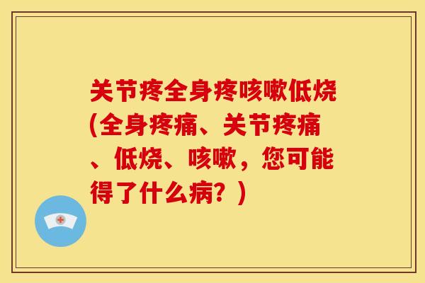 关节疼全身疼咳嗽低烧(全身疼痛、关节疼痛、低烧、咳嗽，您可能得了什么病？)
