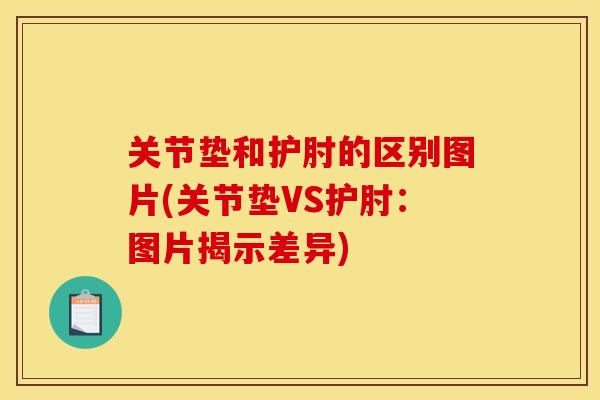 关节垫和护肘的区别图片(关节垫VS护肘：图片揭示差异)