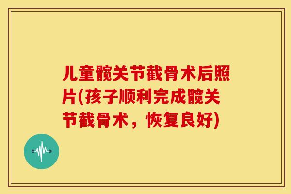 儿童髋关节截骨术后照片(孩子顺利完成髋关节截骨术，恢复良好)