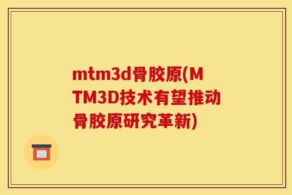 mtm3d骨胶原(MTM3D技术有望推动骨胶原研究革新)