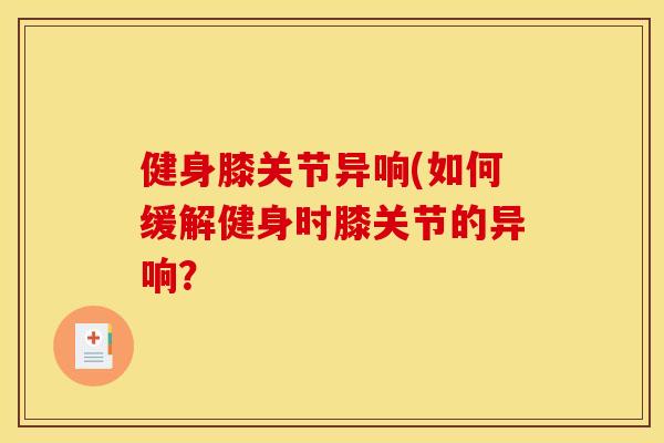 健身膝关节异响(如何缓解健身时膝关节的异响？