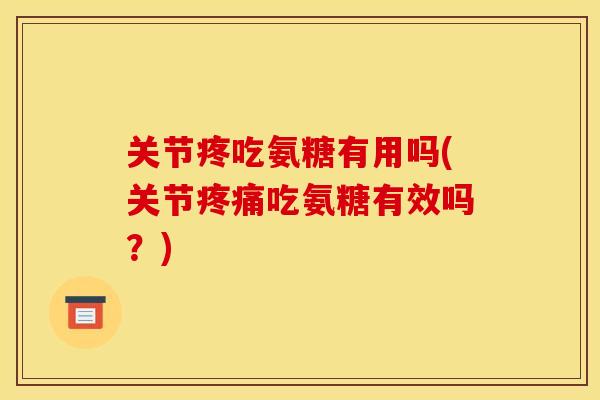 关节疼吃氨糖有用吗(关节疼痛吃氨糖有效吗？)