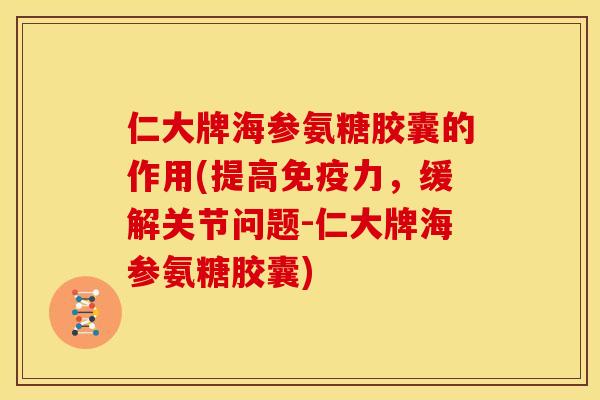 仁大牌海参氨糖胶囊的作用(提高免疫力，缓解关节问题-仁大牌海参氨糖胶囊)