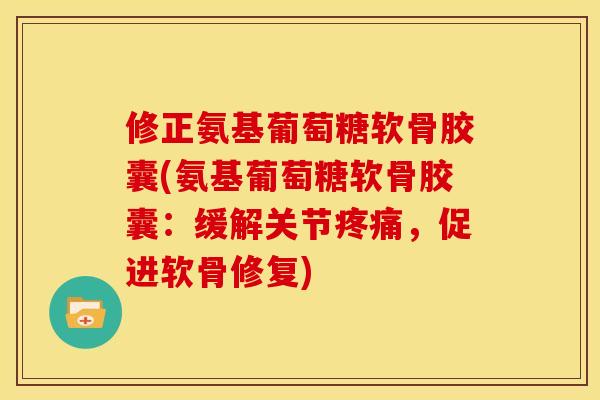 修正氨基葡萄糖软骨胶囊(氨基葡萄糖软骨胶囊：缓解关节疼痛，促进软骨修复)