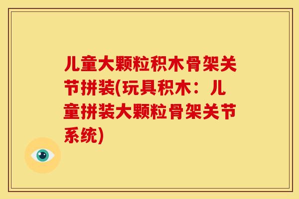 儿童大颗粒积木骨架关节拼装(玩具积木：儿童拼装大颗粒骨架关节系统)