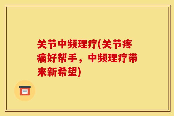 关节中频理疗(关节疼痛好帮手，中频理疗带来新希望)