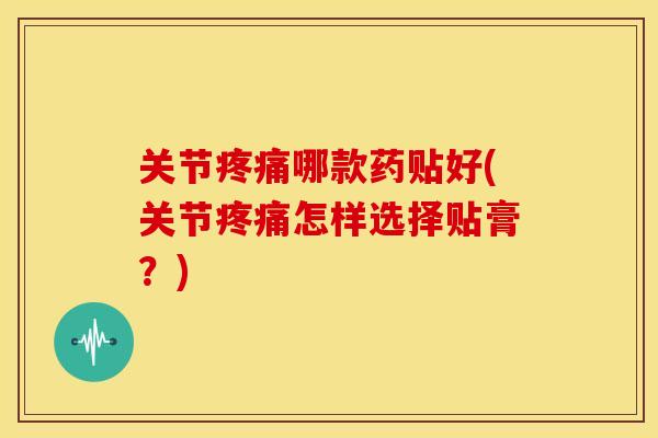 关节疼痛哪款药贴好(关节疼痛怎样选择贴膏？)