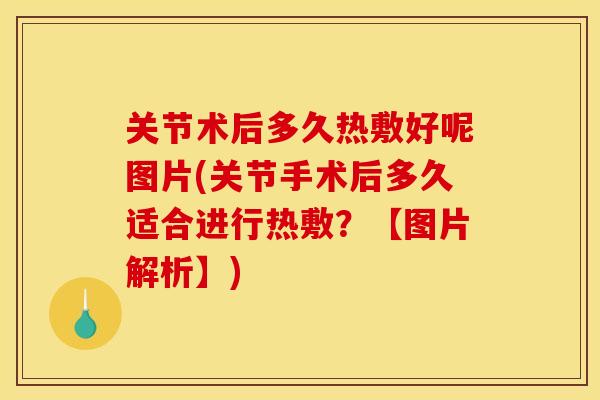 关节术后多久热敷好呢图片(关节手术后多久适合进行热敷？【图片解析】)