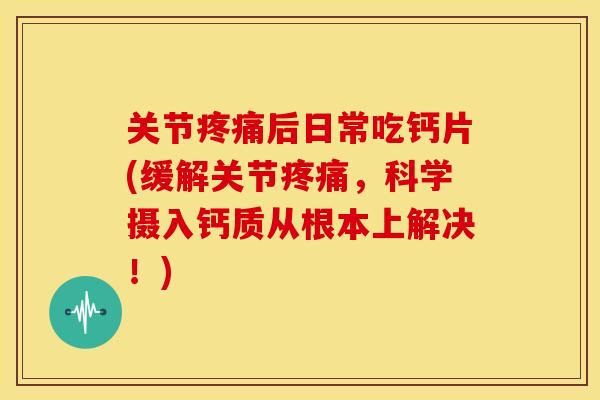 关节疼痛后日常吃钙片(缓解关节疼痛，科学摄入钙质从根本上解决！)