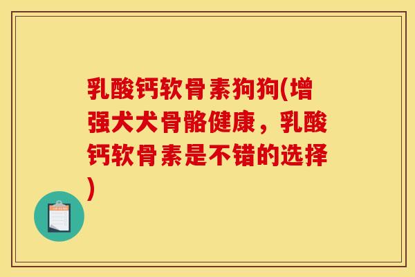 乳酸钙软骨素狗狗(增强犬犬骨骼健康，乳酸钙软骨素是不错的选择)