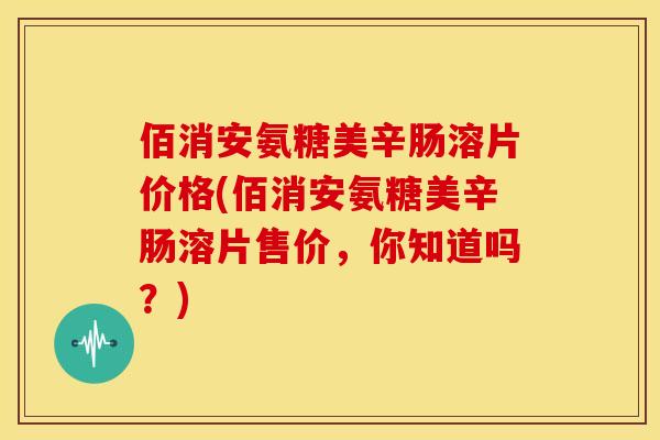 佰消安氨糖美辛肠溶片价格(佰消安氨糖美辛肠溶片售价，你知道吗？)