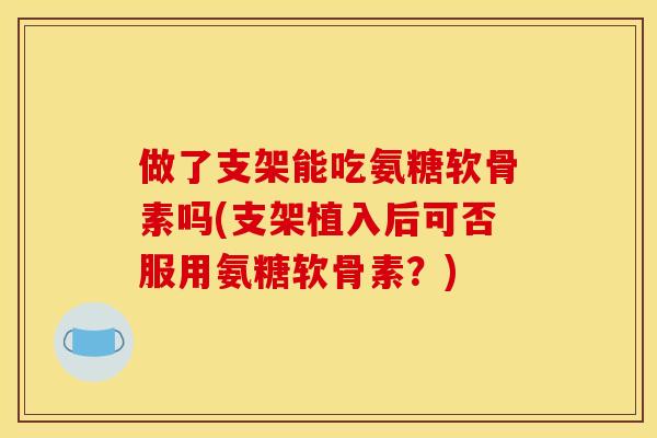 做了支架能吃氨糖软骨素吗(支架植入后可否服用氨糖软骨素？)